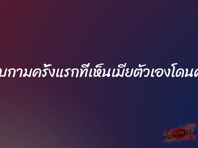 ประสบกามครั้งแรกที่เห็นเมียตัวเองโดนคนอื่น