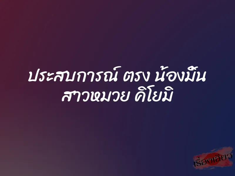 ประสบการณ์ ตรง น้องมิ้น สาวหมวย คิโยมิ