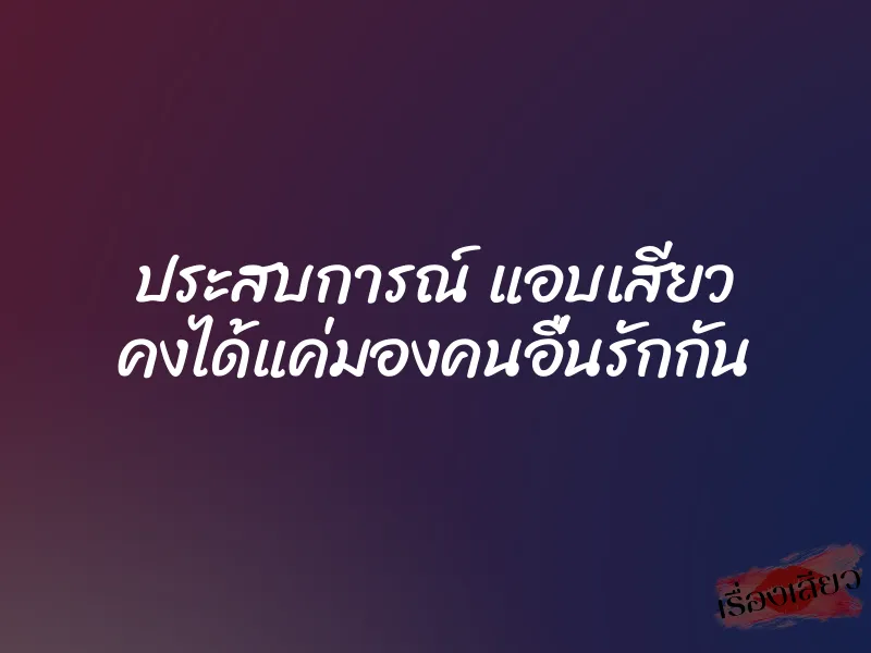 ประสบการณ์ แอบเสียว คงได้แค่มองคนอื่นรักกัน