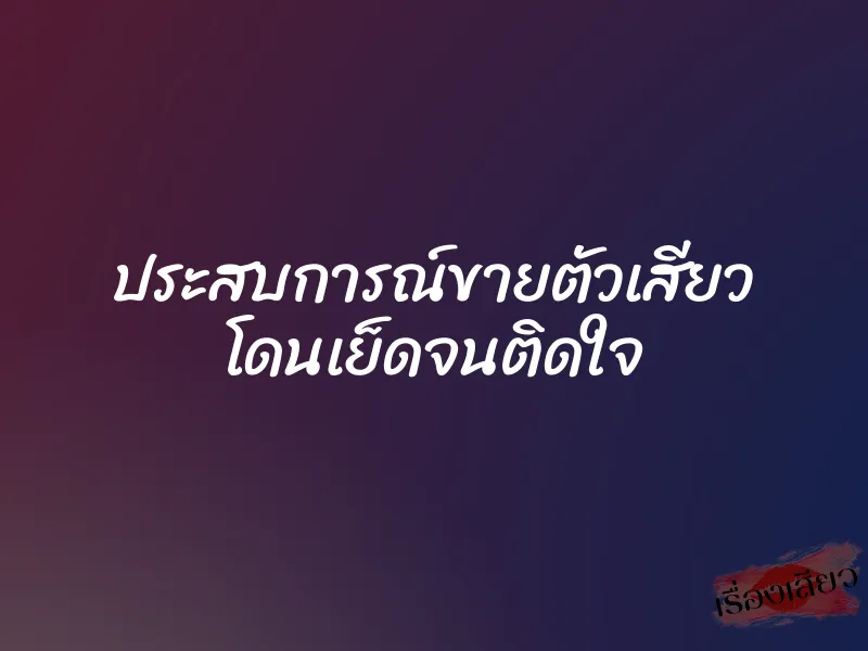 ประสบการณ์ขายตัวเสียว โดนเย็ดจนติดใจ