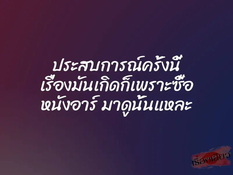 ประสบการณ์ครั้งนี้ เรื่องมันเกิดก็เพราะซื้อ หนังอาร์ มาดูนั้นแหละ