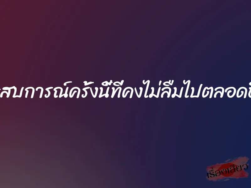 ประสบการณ์ครั้งนี้ที่คงไม่ลืมไปตลอดชีวิต