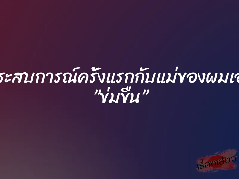 ประสบการณ์ครั้งแรกกับแม่ของผมเอง ”ข่มขืน”