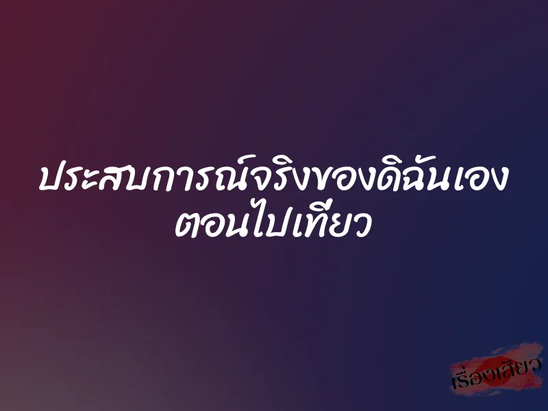 ประสบการณ์จริงของดิฉันเอง ตอนไปเที่ยว