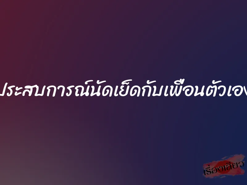 ประสบการณ์นัดเย็ดกับเพื่อนตัวเอง