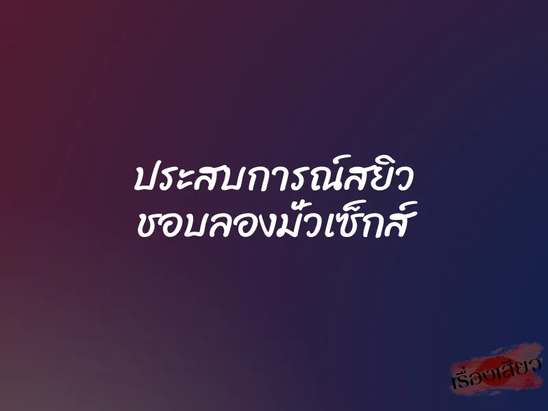 ประสบการณ์สยิว ชอบลองมั่วเซ็กส์