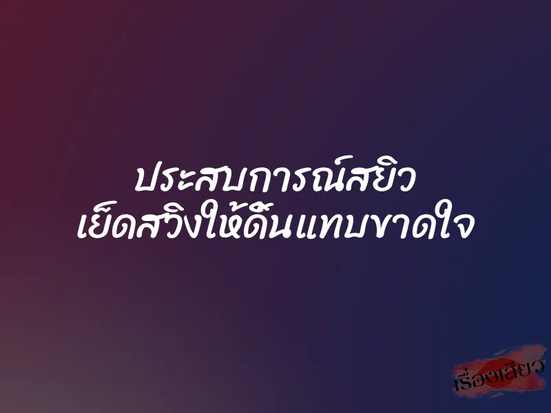ประสบการณ์สยิว เย็ดสวิงให้ดิ้นแทบขาดใจ