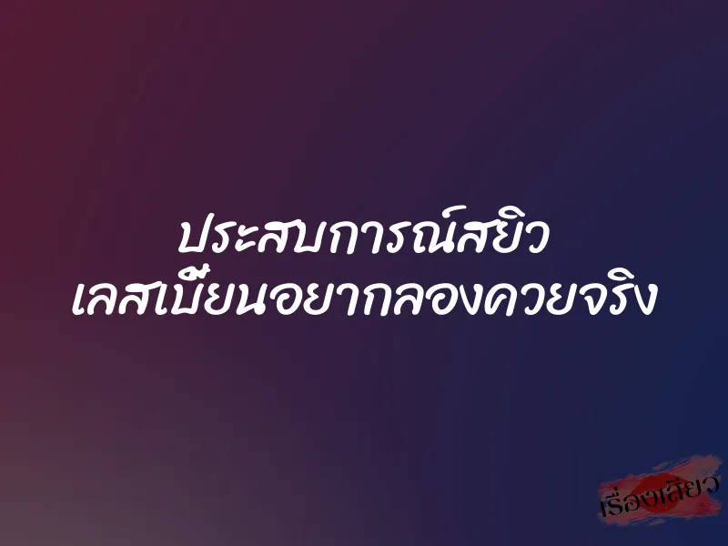 ประสบการณ์สยิว เลสเบี้ยนอยากลองควยจริง