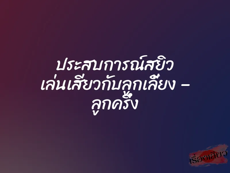 ประสบการณ์สยิว เล่นเสียวกับลูกเลี้ยง – ลูกครึ่ง