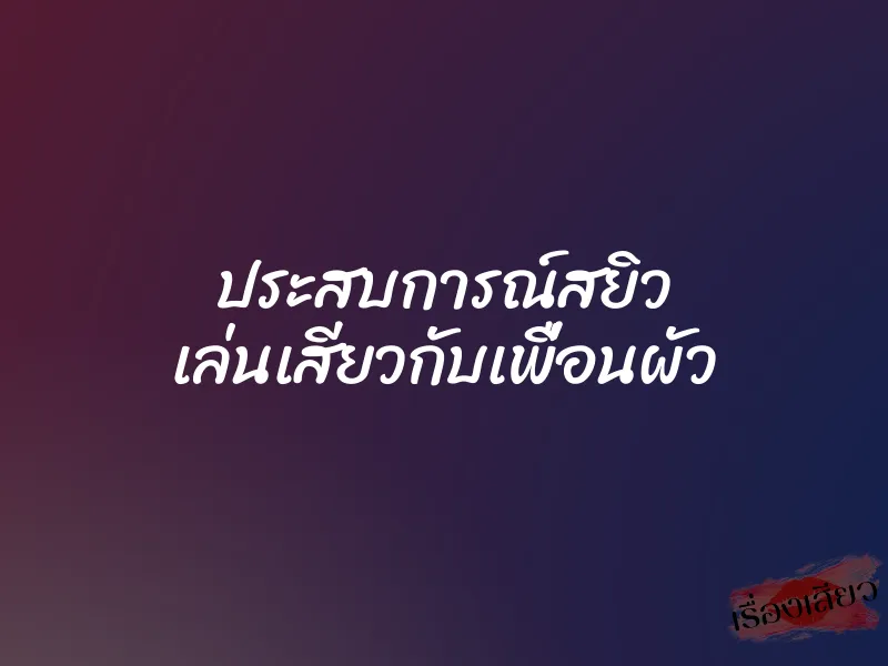 ประสบการณ์สยิว เล่นเสียวกับเพื่อนผัว
