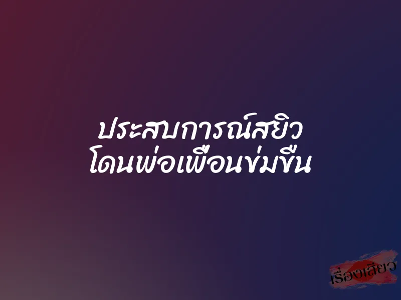 ประสบการณ์สยิว โดนพ่อเพื่อนข่มขืน