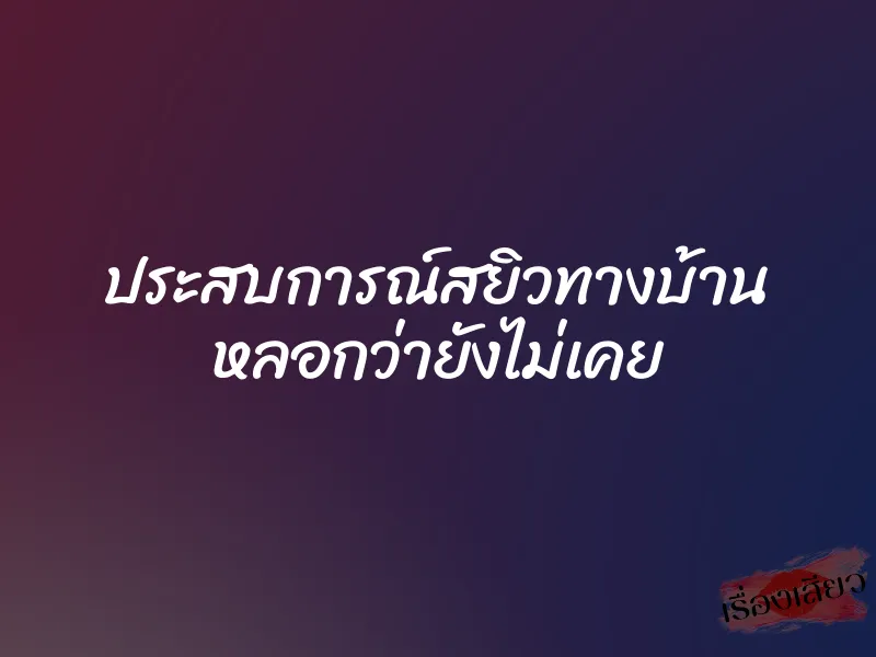 ประสบการณ์สยิวทางบ้าน หลอกว่ายังไม่เคย