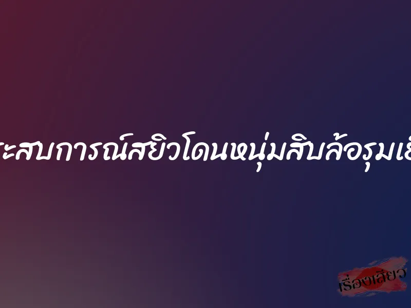 ประสบการณ์สยิวโดนหนุ่มสิบล้อรุมเย็ด