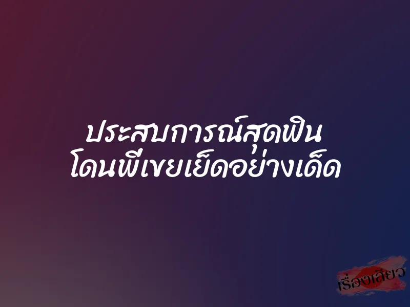 ประสบการณ์สุดฟิน โดนพี่เขยเย็ดอย่างเด็ด