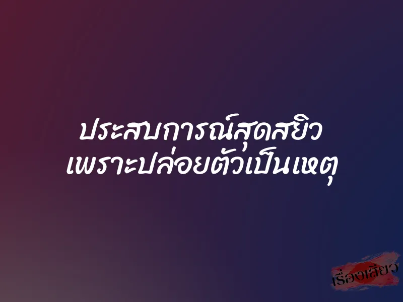 ประสบการณ์สุดสยิว เพราะปล่อยตัวเป็นเหตุ