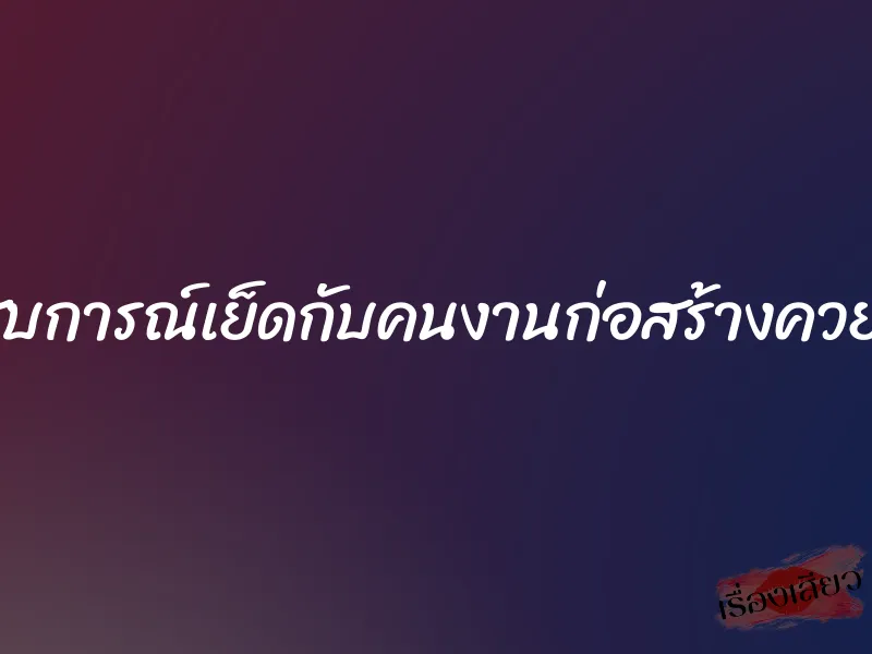 ประสบการณ์เย็ดกับคนงานก่อสร้างควยใหญ่