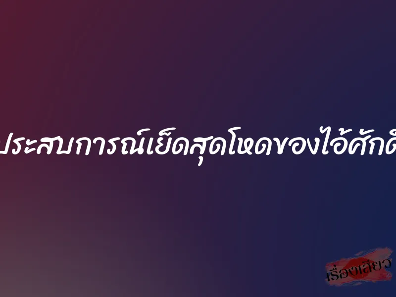 ประสบการณ์เย็ดสุดโหดของไอ้ศักดิ์