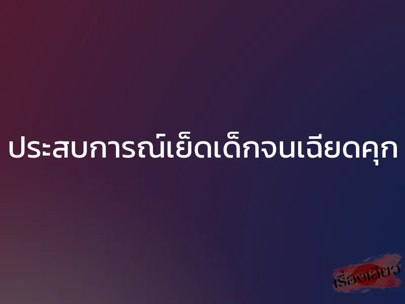 ประสบการณ์เย็ดเด็กจนเฉียดคุก