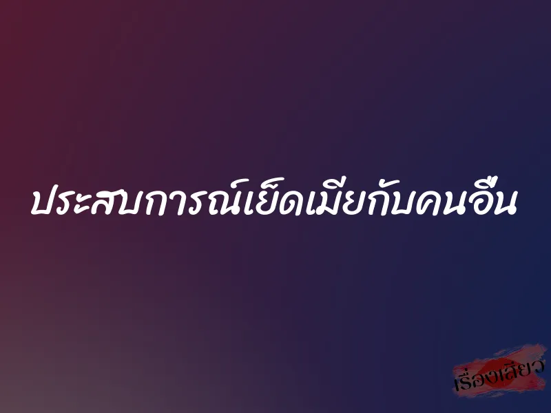 ประสบการณ์เย็ดเมียกับคนอื่น