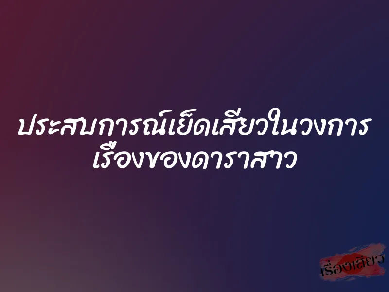 ประสบการณ์เย็ดเสียวในวงการ เรื่องของดาราสาว
