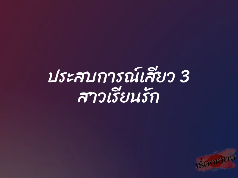 ประสบการณ์เสียว 3 สาวเรียนรัก