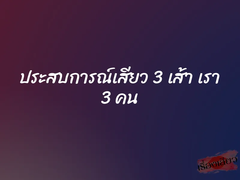 ประสบการณ์เสียว 3 เส้า เรา 3 คน