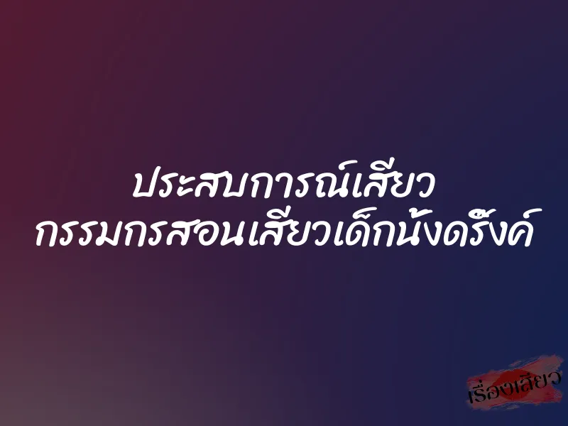 ประสบการณ์เสียว กรรมกรสอนเสียวเด็กนั้งดริ๊งค์