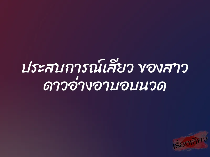 ประสบการณ์เสียว ของสาว ดาวอ่างอาบอบนวด