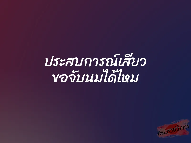 ประสบการณ์เสียว ขอจับนมได้ไหม