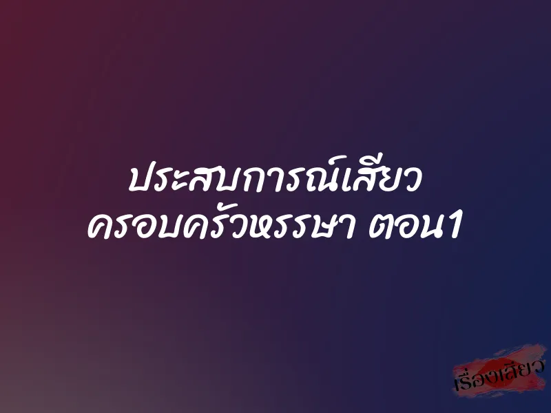 ประสบการณ์เสียว ครอบครัวหรรษา ตอน1