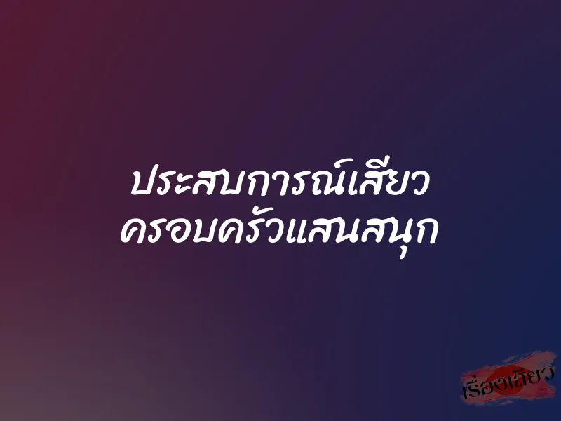 ประสบการณ์เสียว ครอบครัวแสนสนุก