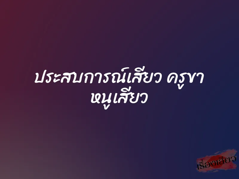 ประสบการณ์เสียว ครูขา หนูเสียว