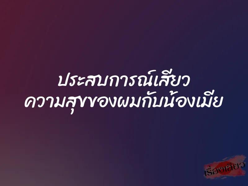 ประสบการณ์เสียว ความสุขของผมกับน้องเมีย