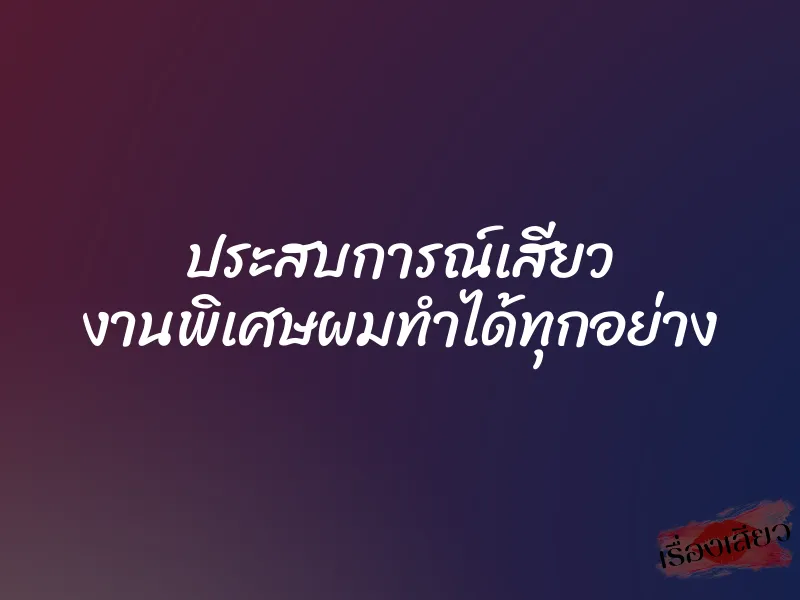 ประสบการณ์เสียว งานพิเศษผมทำได้ทุกอย่าง