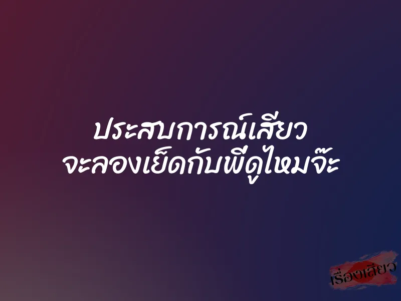 ประสบการณ์เสียว จะลองเย็ดกับพี่ดูไหมจ๊ะ