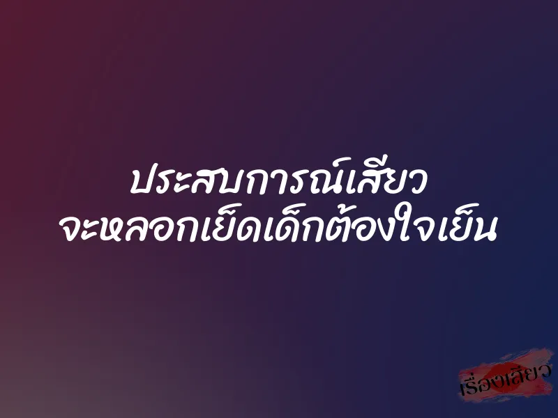 ประสบการณ์เสียว จะหลอกเย็ดเด็กต้องใจเย็น