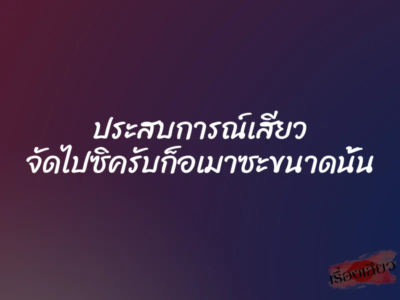 ประสบการณ์เสียว จัดไปซิครับก็อเมาซะขนาดนั้น