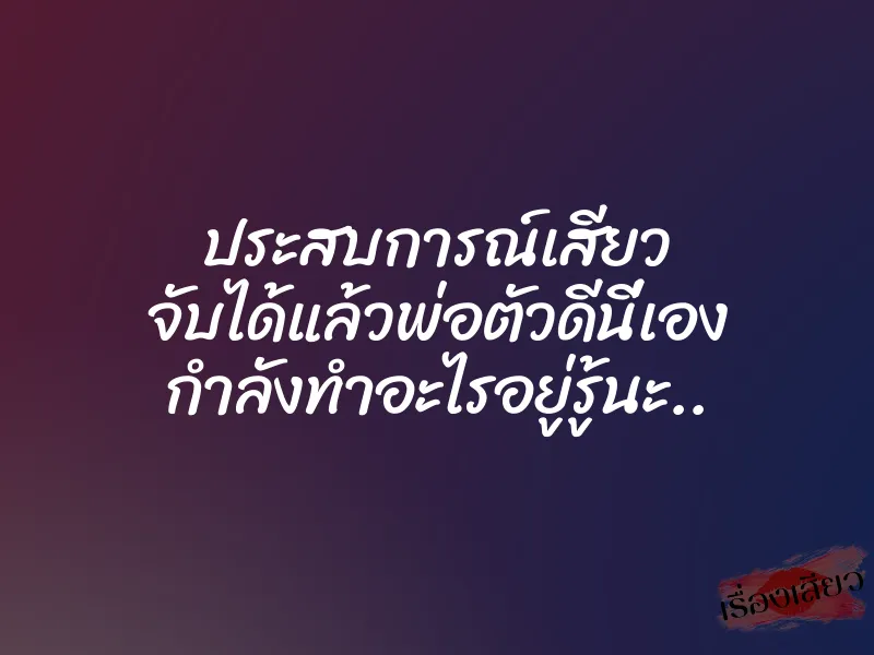 ประสบการณ์เสียว จับได้แล้วพ่อตัวดีนี่เอง กำลังทำอะไรอยู่รู้นะ..