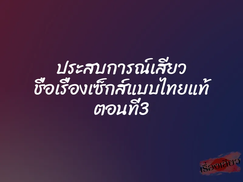 ประสบการณ์เสียว ชื่อเรื่องเซ็กส์แบบไทยแท้ ตอนที่3