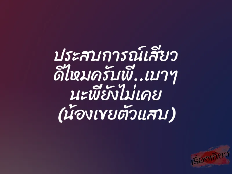 ประสบการณ์เสียว ดีไหมครับพี่..เบาๆ นะพี่ยังไม่เคย (น้องเขยตัวแสบ)