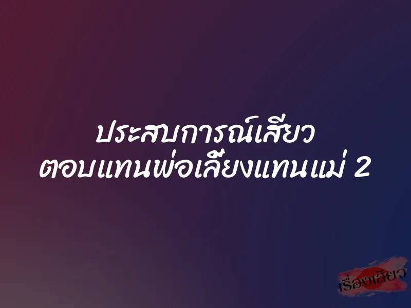 ประสบการณ์เสียว ตอบแทนพ่อเลี้ยงแทนแม่ 2