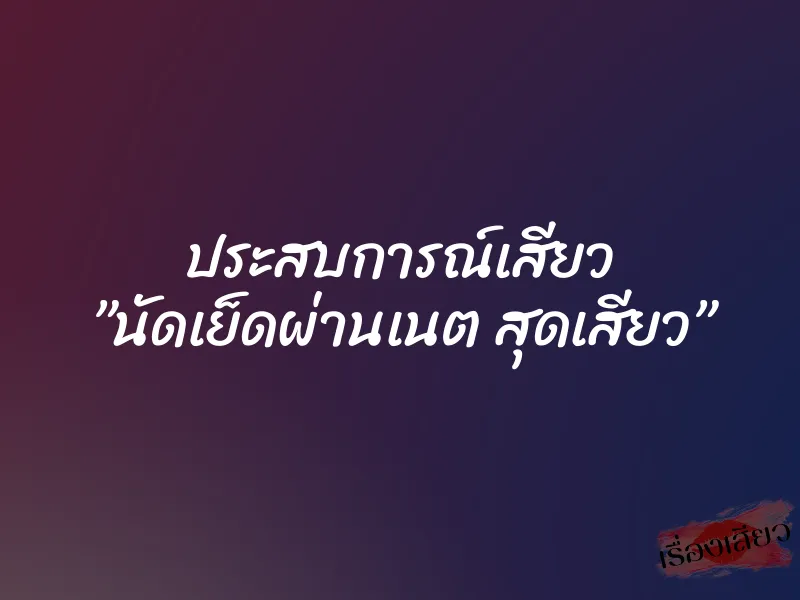 ประสบการณ์เสียว ”นัดเย็ดผ่านเนต สุดเสียว”