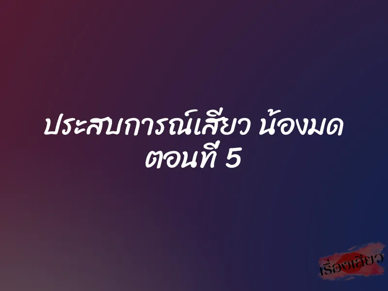 ประสบการณ์เสียว น้องมด ตอนที่ 5