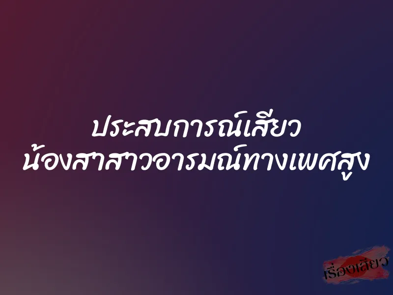ประสบการณ์เสียว น้องสาสาวอารมณ์ทางเพศสูง