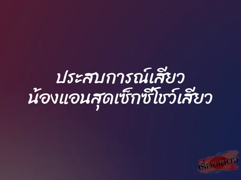 ประสบการณ์เสียว น้องแอนสุดเซ็กซี่โชว์เสียว