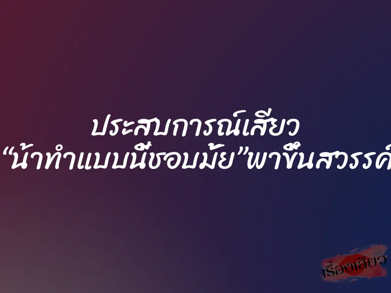 ประสบการณ์เสียว “น้าทำแบบนี้ชอบมั้ย”พาขึ้นสวรรค์