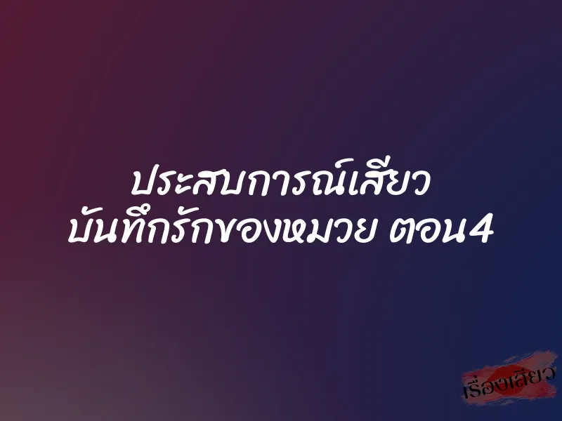 ประสบการณ์เสียว บันทึกรักของหมวย ตอน4