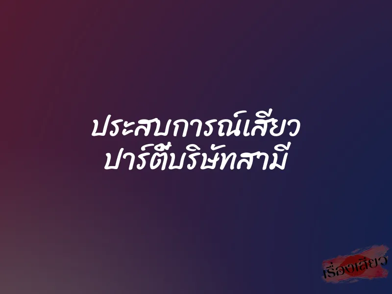 ประสบการณ์เสียว ปาร์ตี้บริษัทสามี