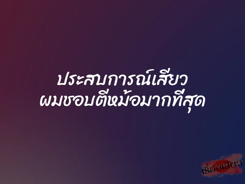 ประสบการณ์เสียว ผมชอบตีหม้อมากที่สุด