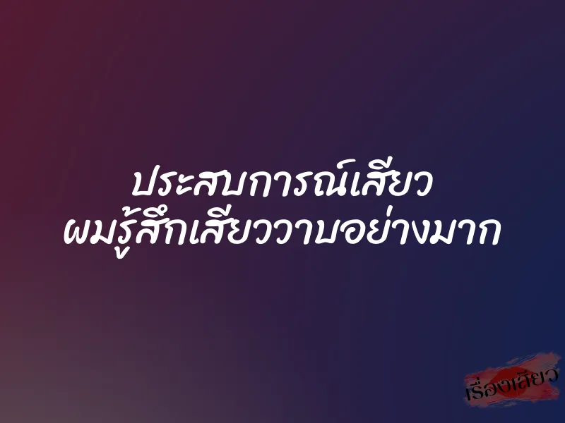 ประสบการณ์เสียว ผมรู้สึกเสียววาบอย่างมาก